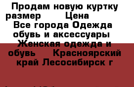Продам новую куртку.размер 9XL › Цена ­ 1 500 - Все города Одежда, обувь и аксессуары » Женская одежда и обувь   . Красноярский край,Лесосибирск г.